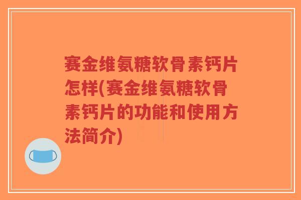 赛金维氨糖软骨素钙片怎样(赛金维氨糖软骨素钙片的功能和使用方法简介)-第1张图片-超越 赛金维氨糖软骨素钙片怎样(赛金维氨糖软骨素钙片的功能和使用方法简介)-第1张图片-超越