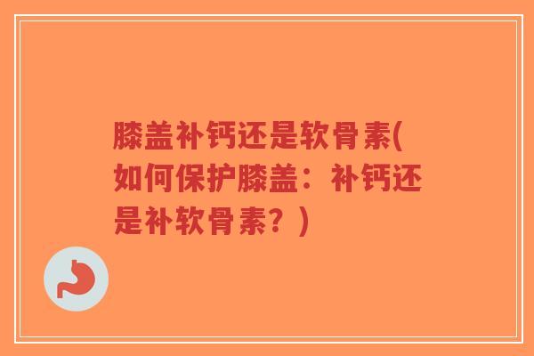 膝盖补钙还是软骨素(如何保护膝盖:补钙还是补软骨素?)-第1张图片-超越 膝盖补钙还是软骨素(如何保护膝盖:补钙还是补软骨素?)-第1张图片-超越