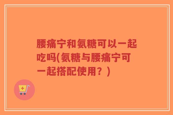 腰痛宁和氨糖可以一起吃吗(氨糖与腰痛宁可一起搭配使用?)-第1张图片-超越 腰痛宁和氨糖可以一起吃吗(氨糖与腰痛宁可一起搭配使用?)-第1张图片-超越