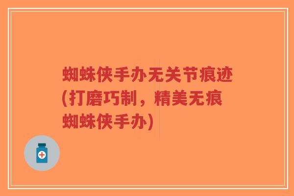 蜘蛛侠手办无关节痕迹(打磨巧制,精美无痕蜘蛛侠手办)-第1张图片-超越 蜘蛛侠手办无关节痕迹(打磨巧制,精美无痕蜘蛛侠手办)-第1张图片-超越
