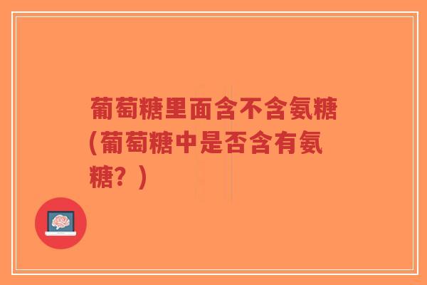 葡萄糖里面含不含氨糖(葡萄糖中是否含有氨糖?)-第1张图片-超越 葡萄糖里面含不含氨糖(葡萄糖中是否含有氨糖?)-第1张图片-超越