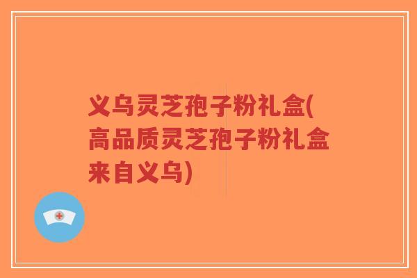 义乌灵芝孢子粉礼盒(高品质灵芝孢子粉礼盒来自义乌)-第1张图片-超越 义乌灵芝孢子粉礼盒(高品质灵芝孢子粉礼盒来自义乌)-第1张图片-超越
