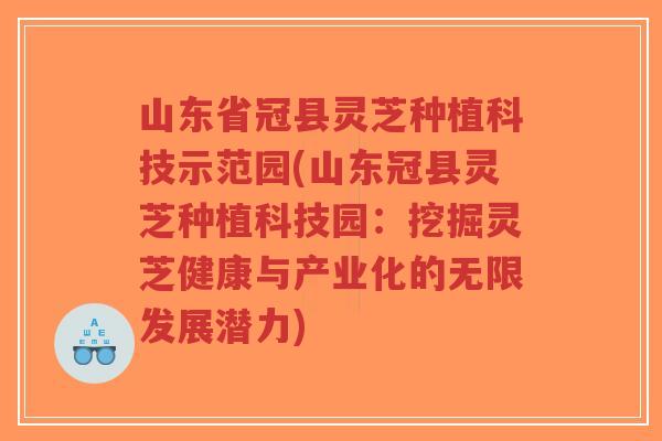 山东省冠县灵芝种植科技示范园(山东冠县灵芝种植科技园:挖掘灵芝健康与产业化的无限发展潜力)-第1张图片-超越 山东省冠县灵芝种植科技示范园(山东冠县灵芝种植科技园:挖掘灵芝健康与产业化的无限发展潜力)-第1张图片-超越