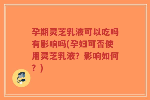 孕期灵芝乳液可以吃吗有影响吗(孕妇可否使用灵芝乳液?影响如何?)-第1张图片-超越 孕期灵芝乳液可以吃吗有影响吗(孕妇可否使用灵芝乳液?影响如何?)-第1张图片-超越