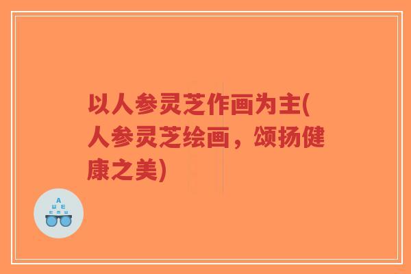 以人参灵芝作画为主(人参灵芝绘画,颂扬健康之美)-第1张图片-超越 以人参灵芝作画为主(人参灵芝绘画,颂扬健康之美)-第1张图片-超越