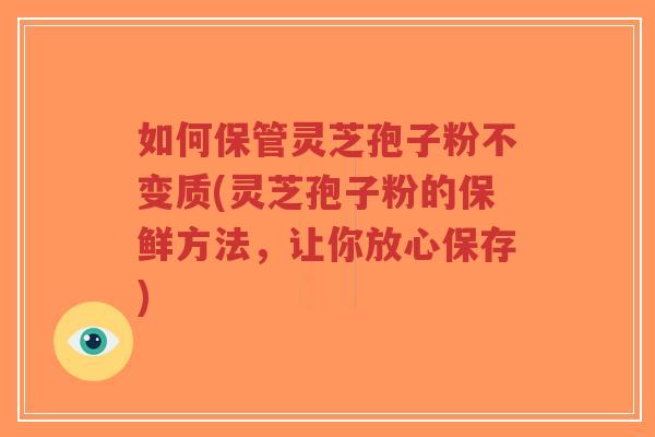 如何保管灵芝孢子粉不变质(灵芝孢子粉的保鲜方法,让你放心保存)-第1张图片-超越 如何保管灵芝孢子粉不变质(灵芝孢子粉的保鲜方法,让你放心保存)-第1张图片-超越