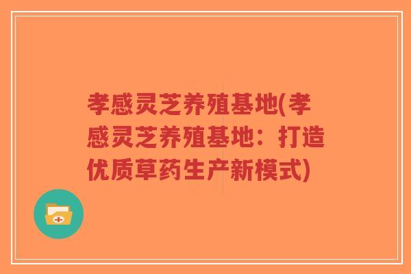 孝感灵芝养殖基地(孝感灵芝养殖基地:打造优质草药生产新模式)-第1张图片-超越 孝感灵芝养殖基地(孝感灵芝养殖基地:打造优质草药生产新模式)-第1张图片-超越
