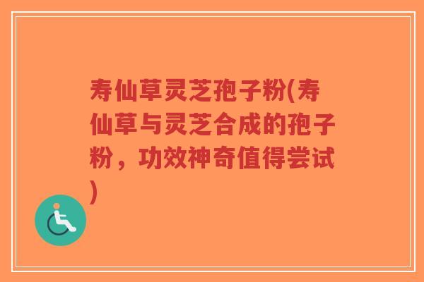 寿仙草灵芝孢子粉(寿仙草与灵芝合成的孢子粉,功效神奇值得尝试)-第1张图片-超越 寿仙草灵芝孢子粉(寿仙草与灵芝合成的孢子粉,功效神奇值得尝试)-第1张图片-超越