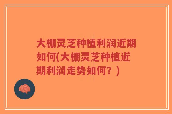 大棚灵芝种植利润近期如何(大棚灵芝种植近期利润走势如何？)-第1张图片-超越