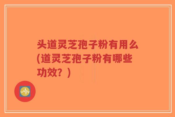 头道灵芝孢子粉有用么(道灵芝孢子粉有哪些功效?)-第1张图片-超越 头道灵芝孢子粉有用么(道灵芝孢子粉有哪些功效?)-第1张图片-超越