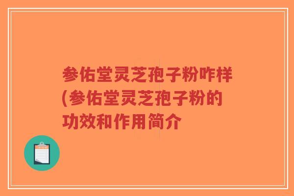 参佑堂灵芝孢子粉咋样(参佑堂灵芝孢子粉的功效和作用简介-第1张图片-超越