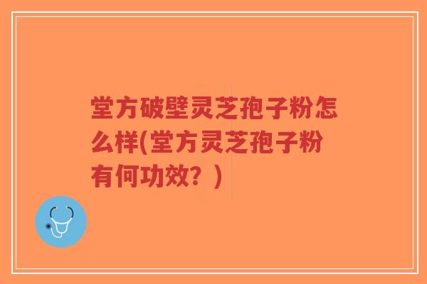 堂方破壁灵芝孢子粉怎么样(堂方灵芝孢子粉有何功效?)-第1张图片-超越 堂方破壁灵芝孢子粉怎么样(堂方灵芝孢子粉有何功效?)-第1张图片-超越