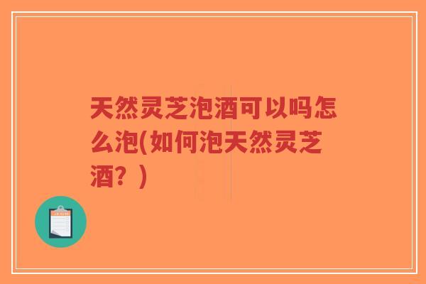 天然灵芝泡酒可以吗怎么泡(如何泡天然灵芝酒?)-第1张图片-超越 天然灵芝泡酒可以吗怎么泡(如何泡天然灵芝酒?)-第1张图片-超越