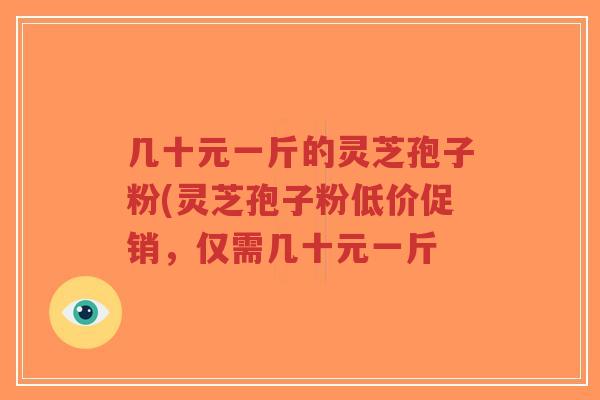 几十元一斤的灵芝孢子粉(灵芝孢子粉低价促销,仅需几十元一斤-第1张图片-超越 几十元一斤的灵芝孢子粉(灵芝孢子粉低价促销,仅需几十元一斤-第1张图片-超越