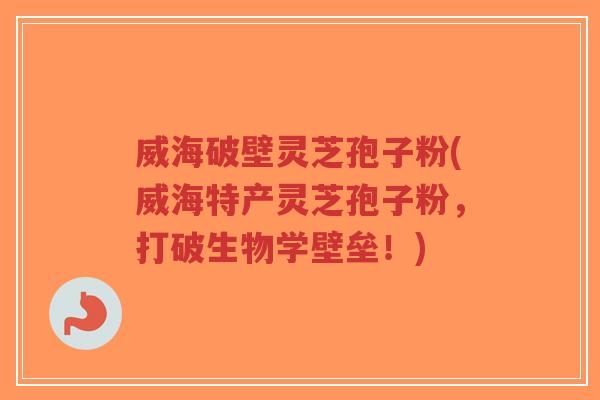 威海破壁灵芝孢子粉(威海特产灵芝孢子粉,打破生物学壁垒!)-第1张图片-超越 威海破壁灵芝孢子粉(威海特产灵芝孢子粉,打破生物学壁垒!)-第1张图片-超越