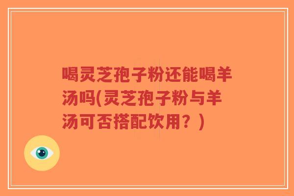 喝灵芝孢子粉还能喝羊汤吗(灵芝孢子粉与羊汤可否搭配饮用？)-第1张图片-超越