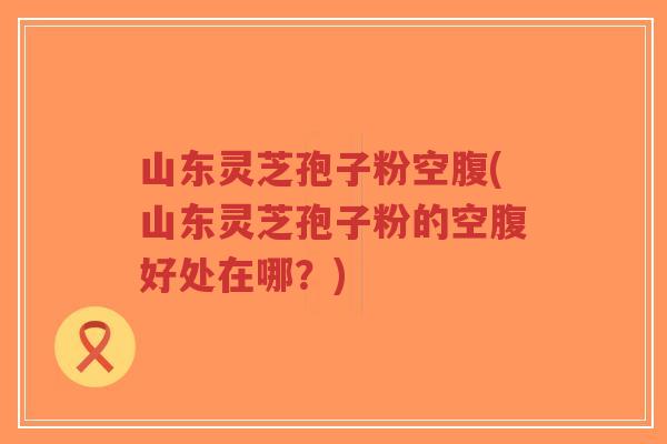 山东灵芝孢子粉空腹(山东灵芝孢子粉的空腹好处在哪?)-第1张图片-超越 山东灵芝孢子粉空腹(山东灵芝孢子粉的空腹好处在哪?)-第1张图片-超越