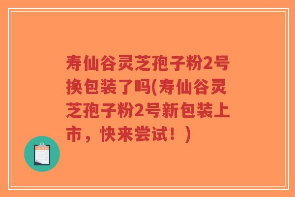 寿仙谷灵芝孢子粉2号换包装了吗(寿仙谷灵芝孢子粉2号新包装上市,快来尝试!)-第1张图片-超越 寿仙谷灵芝孢子粉2号换包装了吗(寿仙谷灵芝孢子粉2号新包装上市,快来尝试!)-第1张图片-超越