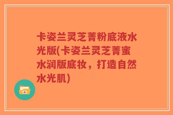 卡姿兰灵芝菁粉底液水光版(卡姿兰灵芝菁蜜水润版底妆,打造自然水光肌)-第1张图片-超越 卡姿兰灵芝菁粉底液水光版(卡姿兰灵芝菁蜜水润版底妆,打造自然水光肌)-第1张图片-超越