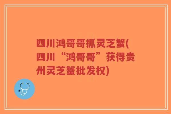 四川鸿哥哥抓灵芝蟹(四川“鸿哥哥”获得贵州灵芝蟹批发权)-第1张图片-超越 四川鸿哥哥抓灵芝蟹(四川“鸿哥哥”获得贵州灵芝蟹批发权)-第1张图片-超越