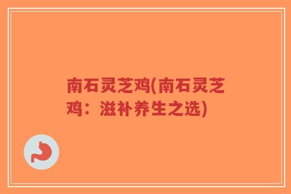 南石灵芝鸡(南石灵芝鸡:滋补养生之选)-第1张图片-超越 南石灵芝鸡(南石灵芝鸡:滋补养生之选)-第1张图片-超越