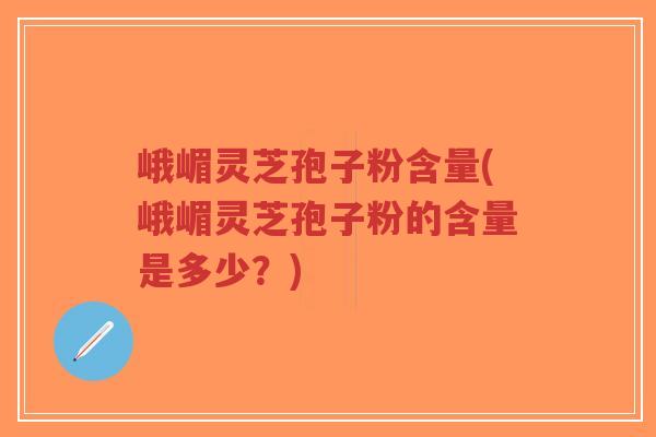 峨嵋灵芝孢子粉含量(峨嵋灵芝孢子粉的含量是多少?)-第1张图片-超越 峨嵋灵芝孢子粉含量(峨嵋灵芝孢子粉的含量是多少?)-第1张图片-超越