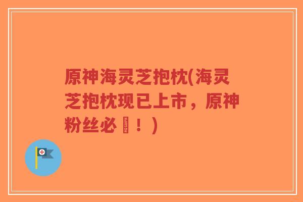 原神海灵芝抱枕(海灵芝抱枕现已上市,原神粉丝必備!)-第1张图片-超越 原神海灵芝抱枕(海灵芝抱枕现已上市,原神粉丝必備!)-第1张图片-超越