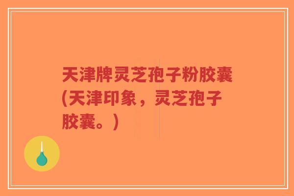 天津牌灵芝孢子粉胶囊(天津印象，灵芝孢子胶囊。)-第1张图片-超越