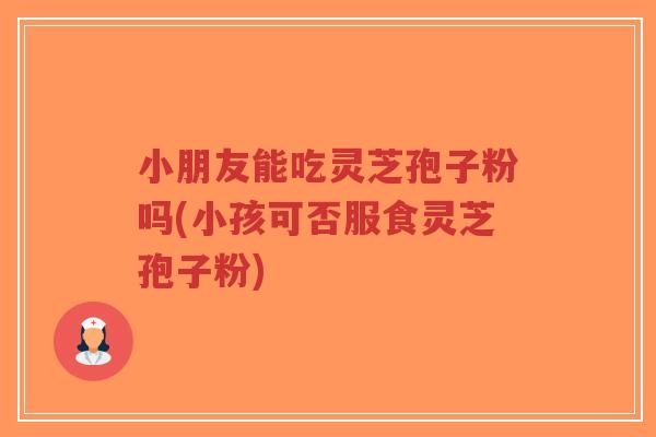 小朋友能吃灵芝孢子粉吗(小孩可否服食灵芝孢子粉)-第1张图片-超越 小朋友能吃灵芝孢子粉吗(小孩可否服食灵芝孢子粉)-第1张图片-超越