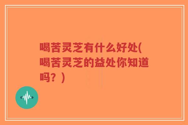 喝苦灵芝有什么好处(喝苦灵芝的益处你知道吗?)-第1张图片-超越 喝苦灵芝有什么好处(喝苦灵芝的益处你知道吗?)-第1张图片-超越