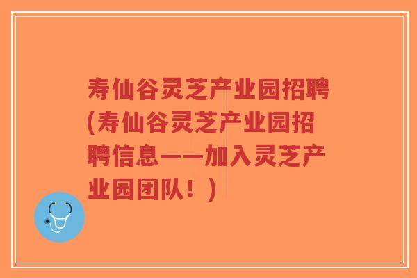 寿仙谷灵芝产业园招聘(寿仙谷灵芝产业园招聘信息——加入灵芝产业园团队!)-第1张图片-超越 寿仙谷灵芝产业园招聘(寿仙谷灵芝产业园招聘信息——加入灵芝产业园团队!)-第1张图片-超越