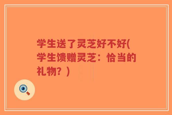 学生送了灵芝好不好(学生馈赠灵芝:恰当的礼物?)-第1张图片-超越 学生送了灵芝好不好(学生馈赠灵芝:恰当的礼物?)-第1张图片-超越