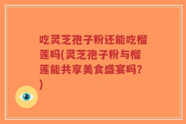 吃灵芝孢子粉还能吃榴莲吗(灵芝孢子粉与榴莲能共享美食盛宴吗?)-第1张图片-超越 吃灵芝孢子粉还能吃榴莲吗(灵芝孢子粉与榴莲能共享美食盛宴吗?)-第1张图片-超越