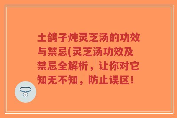 土鸽子炖灵芝汤的功效与禁忌(灵芝汤功效及禁忌全解析,让你对它知无不知,防止误区!-第1张图片-超越 土鸽子炖灵芝汤的功效与禁忌(灵芝汤功效及禁忌全解析,让你对它知无不知,防止误区!-第1张图片-超越