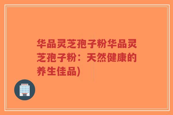 华品灵芝孢子粉华品灵芝孢子粉：天然健康的养生佳品)-第1张图片-超越