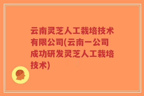 云南灵芝人工栽培技术有限公司(云南一公司成功研发灵芝人工栽培技术)-第1张图片-超越 云南灵芝人工栽培技术有限公司(云南一公司成功研发灵芝人工栽培技术)-第1张图片-超越