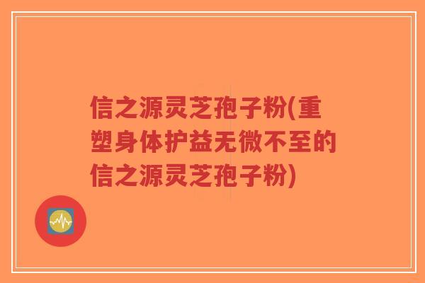 信之源灵芝孢子粉(重塑身体护益无微不至的信之源灵芝孢子粉)-第1张图片-超越 信之源灵芝孢子粉(重塑身体护益无微不至的信之源灵芝孢子粉)-第1张图片-超越
