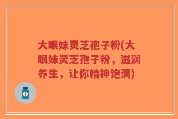 大眼妹灵芝孢子粉(大眼妹灵芝孢子粉,滋润养生,让你精神饱满)-第1张图片-超越 大眼妹灵芝孢子粉(大眼妹灵芝孢子粉,滋润养生,让你精神饱满)-第1张图片-超越