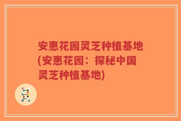 安惠花园灵芝种植基地(安惠花园:探秘中国灵芝种植基地)-第1张图片-超越 安惠花园灵芝种植基地(安惠花园:探秘中国灵芝种植基地)-第1张图片-超越