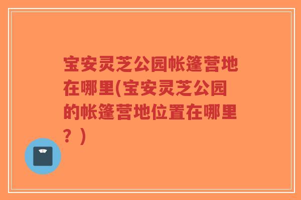 宝安灵芝公园帐篷营地在哪里(宝安灵芝公园的帐篷营地位置在哪里?)-第1张图片-超越 宝安灵芝公园帐篷营地在哪里(宝安灵芝公园的帐篷营地位置在哪里?)-第1张图片-超越