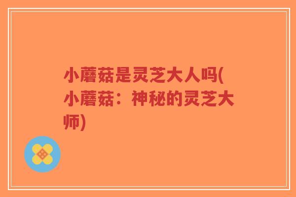 小蘑菇是灵芝大人吗(小蘑菇:神秘的灵芝大师)-第1张图片-超越 小蘑菇是灵芝大人吗(小蘑菇:神秘的灵芝大师)-第1张图片-超越