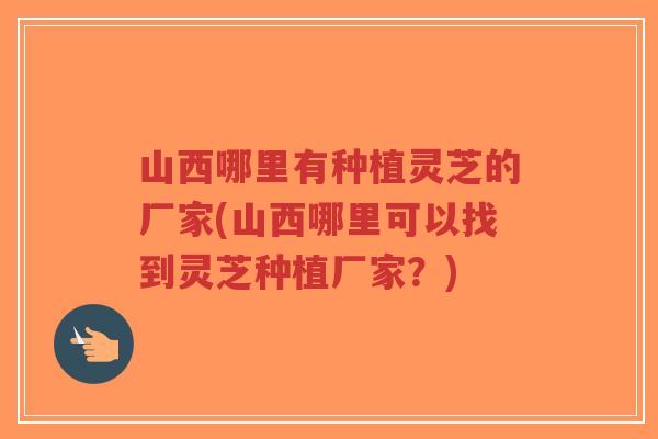 山西哪里有种植灵芝的厂家(山西哪里可以找到灵芝种植厂家?)-第1张图片-超越 山西哪里有种植灵芝的厂家(山西哪里可以找到灵芝种植厂家?)-第1张图片-超越