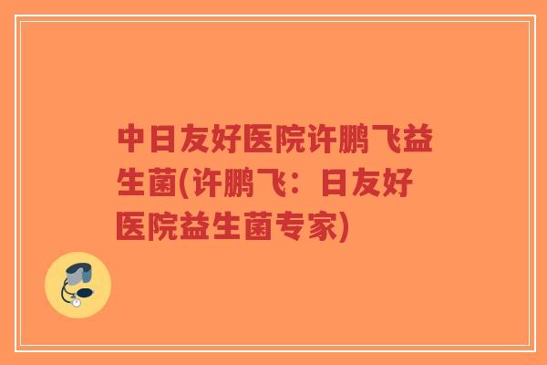 中日友好医院许鹏飞益生菌(许鹏飞:日友好医院益生菌专家)-第1张图片-超越 中日友好医院许鹏飞益生菌(许鹏飞:日友好医院益生菌专家)-第1张图片-超越