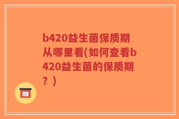 b420益生菌保质期从哪里看(如何查看b420益生菌的保质期?)-第1张图片-超越 b420益生菌保质期从哪里看(如何查看b420益生菌的保质期?)-第1张图片-超越