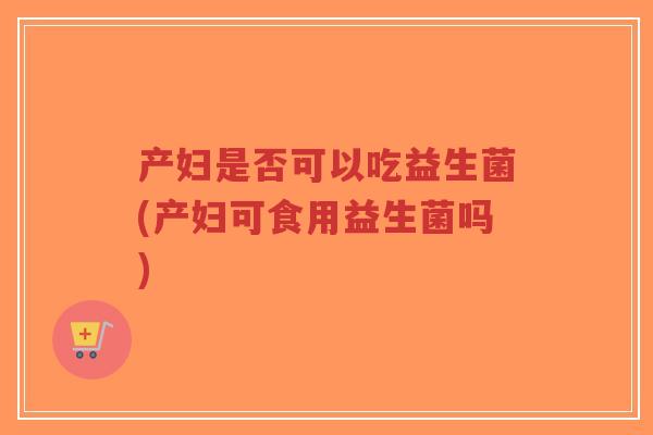 产妇是否可以吃益生菌(产妇可食用益生菌吗)-第1张图片-超越 产妇是否可以吃益生菌(产妇可食用益生菌吗)-第1张图片-超越