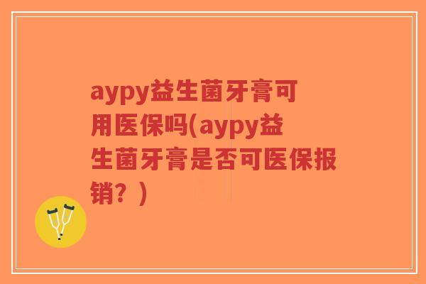 aypy益生菌牙膏可用医保吗(aypy益生菌牙膏是否可医保报销?)-第1张图片-超越 aypy益生菌牙膏可用医保吗(aypy益生菌牙膏是否可医保报销?)-第1张图片-超越