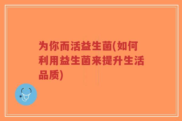 为你而活益生菌(如何利用益生菌来提升生活品质)-第1张图片-超越 为你而活益生菌(如何利用益生菌来提升生活品质)-第1张图片-超越
