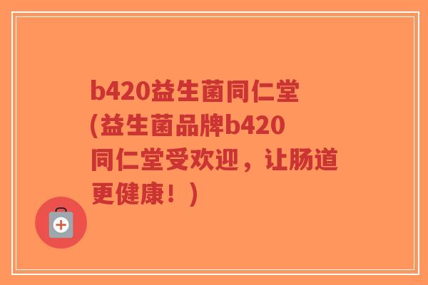 b420益生菌同仁堂(益生菌品牌b420同仁堂受欢迎,让肠道更健康!)-第1张图片-超越 b420益生菌同仁堂(益生菌品牌b420同仁堂受欢迎,让肠道更健康!)-第1张图片-超越