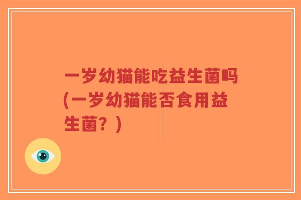 一岁幼猫能吃益生菌吗(一岁幼猫能否食用益生菌?)-第1张图片-超越 一岁幼猫能吃益生菌吗(一岁幼猫能否食用益生菌?)-第1张图片-超越