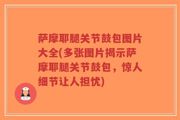萨摩耶腿关节鼓包图片大全(多张图片揭示萨摩耶腿关节鼓包,惊人细节让人担忧)-第1张图片-超越 萨摩耶腿关节鼓包图片大全(多张图片揭示萨摩耶腿关节鼓包,惊人细节让人担忧)-第1张图片-超越